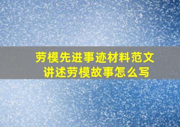 劳模先进事迹材料范文 讲述劳模故事怎么写